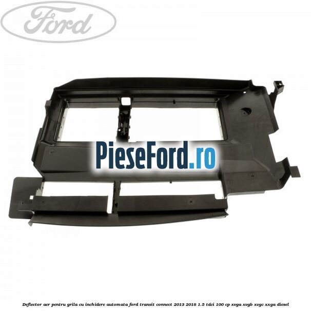 Deflector aer pentru grila cu inchidere automata Ford Transit Connect 2013-2018 1.5 TDCi 100 cp Deflector aer pentru grila cu inchidere automata Ford Transit Connect 2013-2018 1.5 TDCi 100 cp XVGA, XVGB, XVGC, XXGA diesel