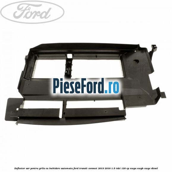 Deflector aer pentru grila cu inchidere automata Ford Transit Connect 2013-2018 1.5 TDCi 120 cp Deflector aer pentru grila cu inchidere automata Ford Transit Connect 2013-2018 1.5 TDCi 120 cp XWGA, XWGB, XWGC diesel