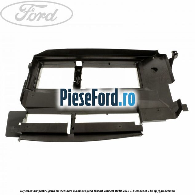Deflector aer pentru grila cu inchidere automata Ford Transit Connect 2013-2018 1.6 EcoBoost 150 cp Deflector aer pentru grila cu inchidere automata Ford Transit Connect 2013-2018 1.6 EcoBoost 150 cp JQGA benzina