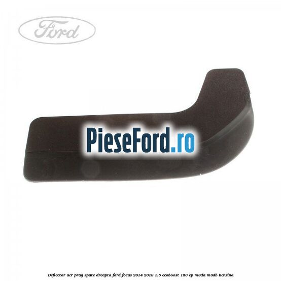 Deflector aer prag spate dreapta Ford Focus 2014-2018 1.5 EcoBoost 150 cp Deflector aer prag spate dreapta Ford Focus 2014-2018 1.5 EcoBoost 150 cp M8DA, M8DB benzina
