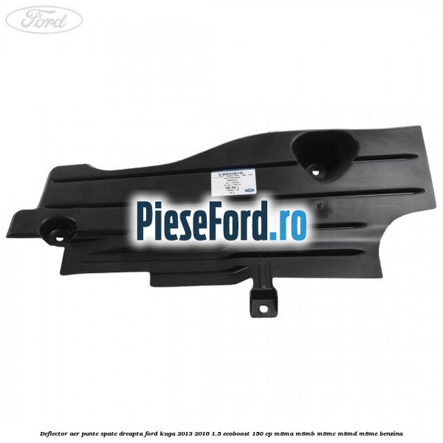 Deflector aer punte spate dreapta Ford Kuga 2013-2016 1.5 EcoBoost 150 cp Deflector aer punte spate dreapta Ford Kuga 2013-2016 1.5 EcoBoost 150 cp M8MA, M8MB, M8MC, M8MD, M8ME benzina
