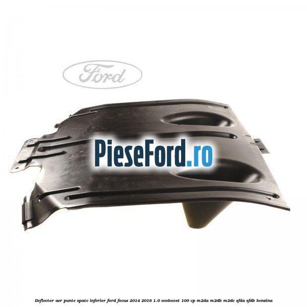 Deflector aer punte spate inferior Ford Focus 2014-2018 1.0 EcoBoost 100 cp M2DA, M2DB, M2DC, SFDA, SFDB benzina