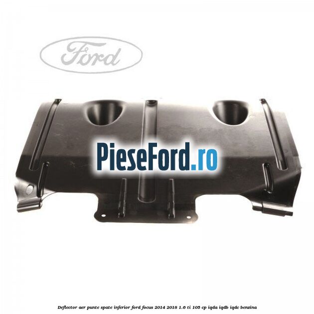 Deflector aer punte spate inferior Ford Focus 2014-2018 1.6 Ti 105 cp IQDA, IQDB, IQDC benzina