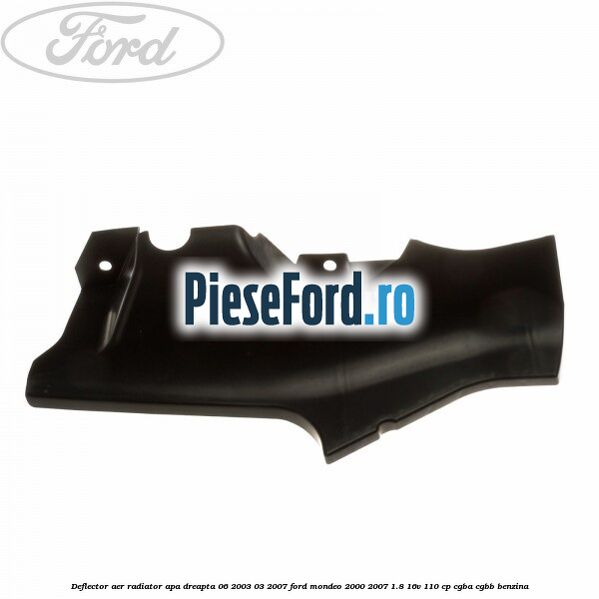 Deflector aer radiator apa dreapta 06/2003-03/2007 Ford Mondeo 2000-2007 1.8 16V 110 cp Deflector aer radiator apa dreapta 06/2003-03/2007 Ford Mondeo 2000-2007 1.8 16V 110 cp CGBA, CGBB benzina