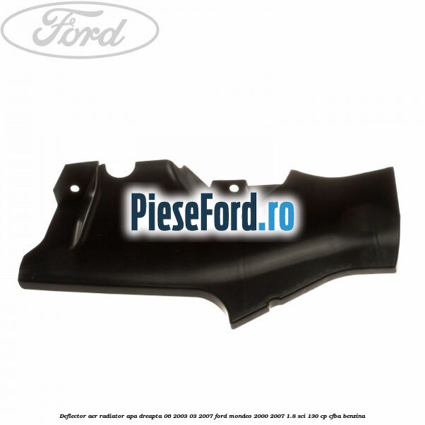 Deflector aer radiator apa dreapta 06/2003-03/2007 Ford Mondeo 2000-2007 1.8 SCi 130 cp CFBA benzina