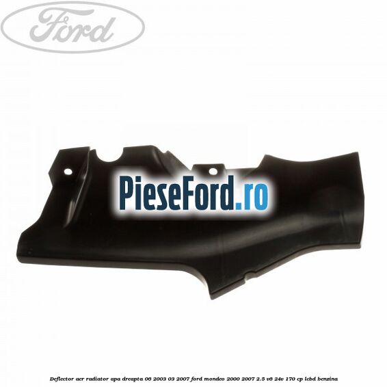 Deflector aer radiator apa dreapta 06/2003-03/2007 Ford Mondeo 2000-2007 2.5 V6 24V 170 cp LCBD benzina