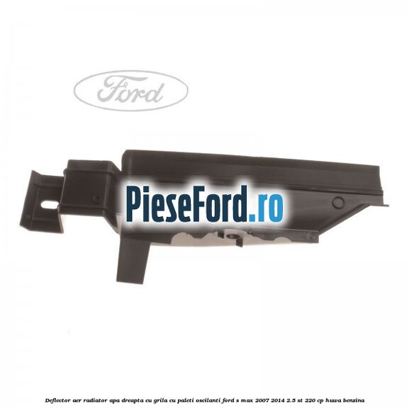 Deflector aer radiator apa dreapta cu grila cu paleti oscilanti Ford S-Max 2007-2014 2.5 ST 220 cp Deflector aer radiator apa dreapta cu grila cu paleti oscilanti Ford S-Max 2007-2014 2.5 ST 220 cp HUWA benzina