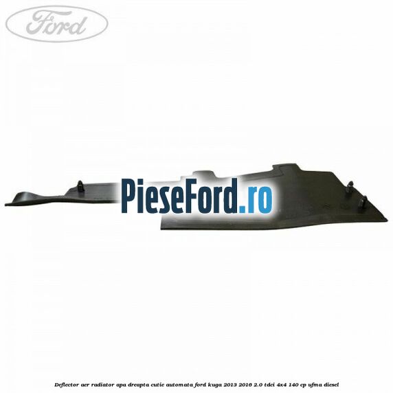 Deflector aer radiator apa dreapta cutie automata Ford Kuga 2013-2016 2.0 TDCi 4x4 140 cp UFMA diesel