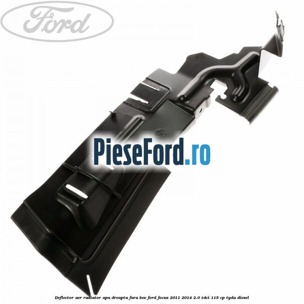 Deflector aer radiator apa dreapta fara BEV Ford Focus 2011-2014 2.0 TDCi 115 cp TYDA diesel