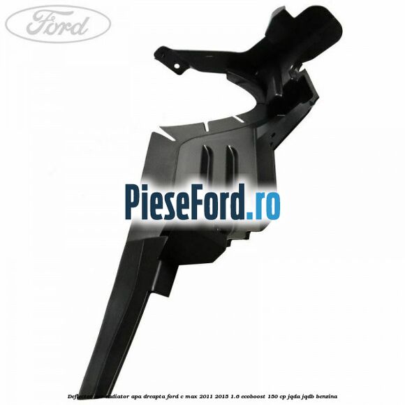 Deflector aer radiator apa dreapta Ford C-Max 2011-2015 1.6 EcoBoost 150 cp Deflector aer radiator apa dreapta Ford C-Max 2011-2015 1.6 EcoBoost 150 cp JQDA, JQDB benzina