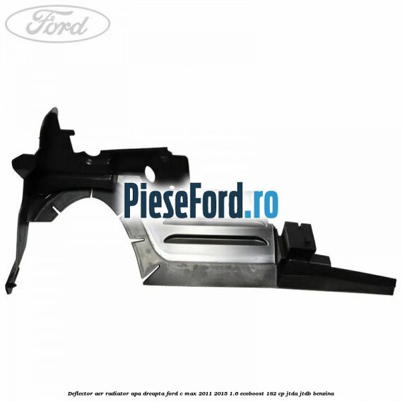 Deflector aer radiator apa dreapta Ford C-Max 2011-2015 1.6 EcoBoost 182 cp Deflector aer radiator apa dreapta Ford C-Max 2011-2015 1.6 EcoBoost 182 cp JTDA, JTDB benzina