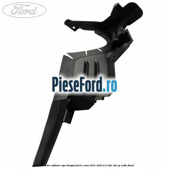 Deflector aer radiator apa dreapta Ford C-Max 2011-2015 2.0 TDCi 163 cp Deflector aer radiator apa dreapta Ford C-Max 2011-2015 2.0 TDCi 163 cp TXDB diesel