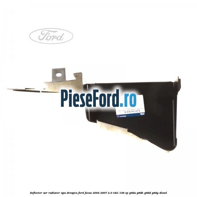 Deflector aer radiator apa dreapta Ford Focus 2004-2007 2.0 TDCi 136 cp Deflector aer radiator apa dreapta Ford Focus 2004-2007 2.0 TDCi 136 cp G6DA, G6DB, G6DD, G6DG diesel