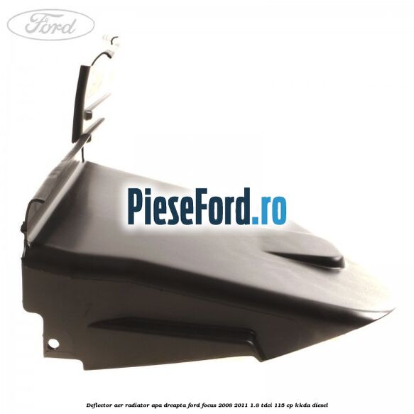 Deflector aer radiator apa dreapta Ford Focus 2008-2011 1.8 TDCi 115 cp Deflector aer radiator apa dreapta Ford Focus 2008-2011 1.8 TDCi 115 cp KKDA diesel