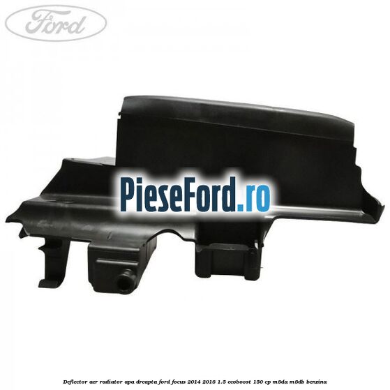 Deflector aer radiator apa dreapta Ford Focus 2014-2018 1.5 EcoBoost 150 cp Deflector aer radiator apa dreapta Ford Focus 2014-2018 1.5 EcoBoost 150 cp M8DA, M8DB benzina