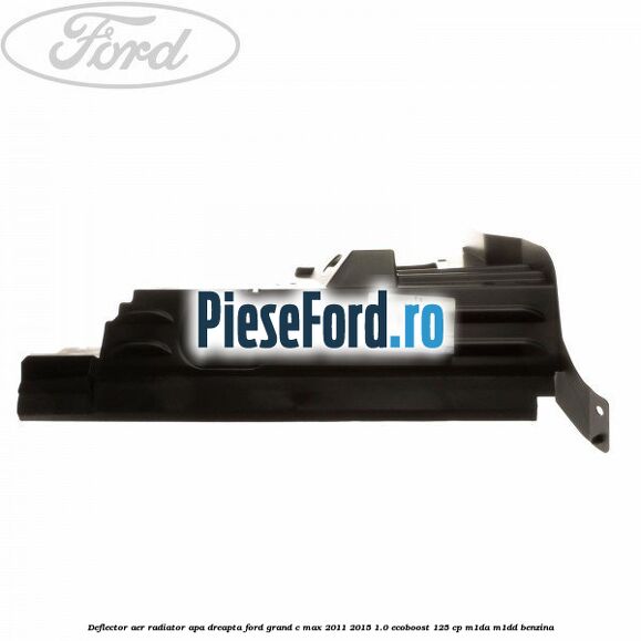 Deflector aer radiator apa dreapta Ford Grand C-Max 2011-2015 1.0 EcoBoost 125 cp M1DA, M1DD benzina