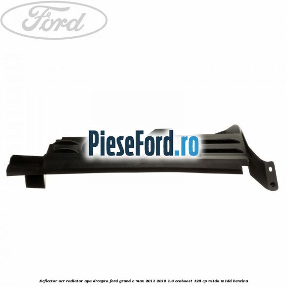 Deflector aer radiator apa dreapta Ford Grand C-Max 2011-2015 1.0 EcoBoost 125 cp Deflector aer radiator apa dreapta Ford Grand C-Max 2011-2015 1.0 EcoBoost 125 cp M1DA, M1DD benzina