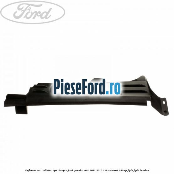 Deflector aer radiator apa dreapta Ford Grand C-Max 2011-2015 1.6 EcoBoost 150 cp JQDA, JQDB benzina