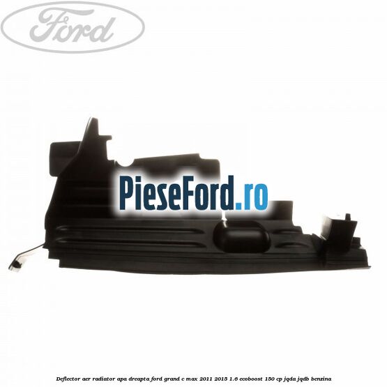 Deflector aer radiator apa dreapta Ford Grand C-Max 2011-2015 1.6 EcoBoost 150 cp JQDA, JQDB benzina