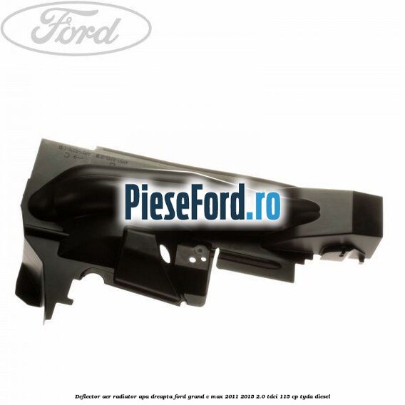 Deflector aer radiator apa dreapta Ford Grand C-Max 2011-2015 2.0 TDCi 115 cp TYDA diesel