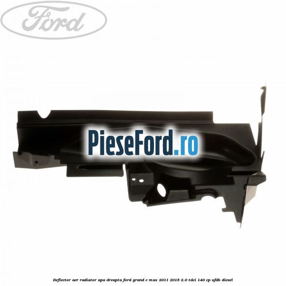 Deflector aer radiator apa dreapta Ford Grand C-Max 2011-2015 2.0 TDCi 140 cp UFDB diesel