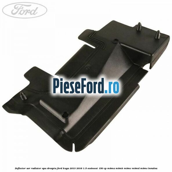 Deflector aer radiator apa dreapta Ford Kuga 2013-2016 1.5 EcoBoost 150 cp M8MA, M8MB, M8MC, M8MD, M8ME benzina