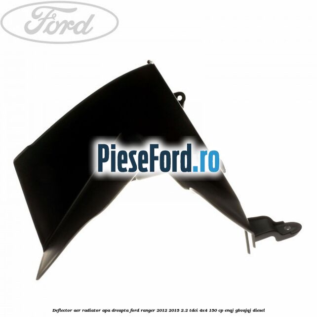 Deflector aer radiator apa dreapta Ford Ranger 2012-2015 2.2 TDCi 4x4 150 cp Deflector aer radiator apa dreapta Ford Ranger 2012-2015 2.2 TDCi 4x4 150 cp ENQJ, GBVAJQJ diesel