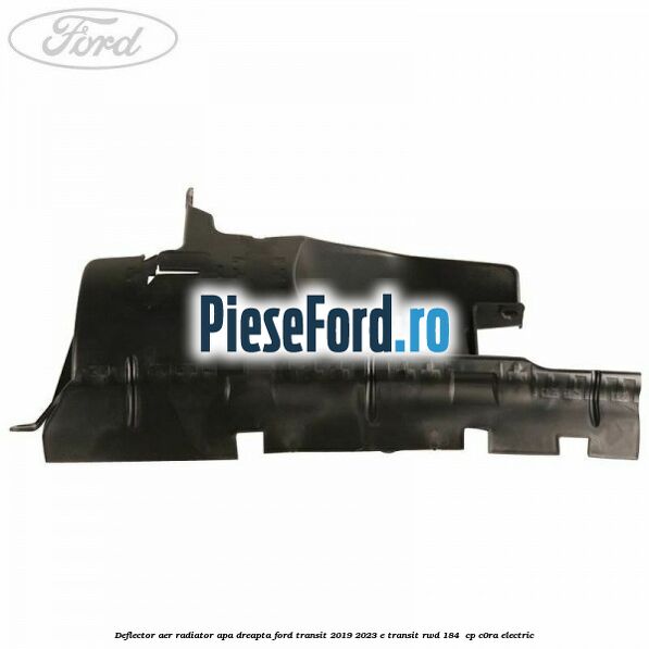 Deflector aer radiator apa dreapta Ford Transit 2019-2023 E-TRANSIT RWD 184  cp C0RA electric