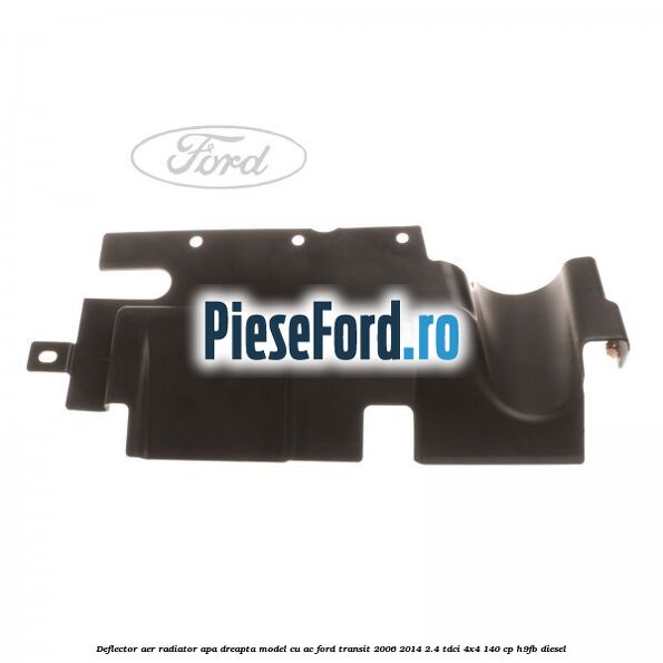 Deflector aer radiator apa dreapta model cu AC Ford Transit 2006-2014 2.4 TDCi 4x4 140 cp H9FB diesel