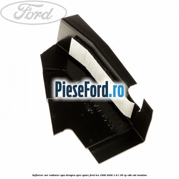 Deflector aer radiator apa dreapta spre spate Ford Ka 1996-2008 1.6 i 95 cp Deflector aer radiator apa dreapta spre spate Ford Ka 1996-2008 1.6 i 95 cp CDB, CDC benzina