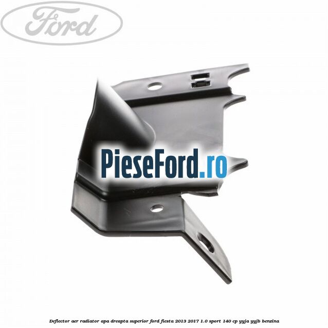 Deflector aer radiator apa dreapta superior Ford Fiesta 2013-2017 1.0 Sport 140 cp Deflector aer radiator apa dreapta superior Ford Fiesta 2013-2017 1.0 Sport 140 cp YYJA, YYJB benzina