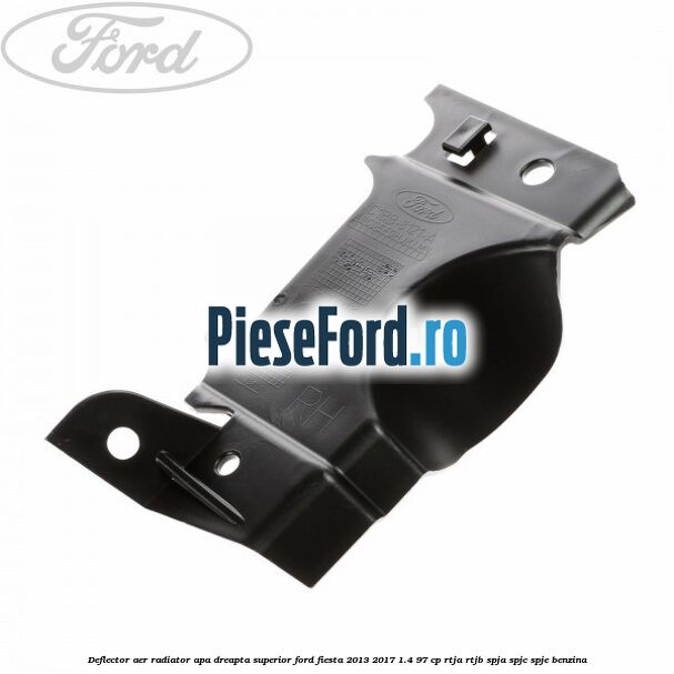 Deflector aer radiator apa dreapta superior Ford Fiesta 2013-2017 1.4 97 cp RTJA, RTJB, SPJA, SPJC, SPJE benzina