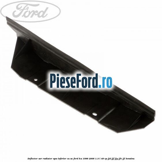 Deflector aer radiator apa inferior cu AC Ford Ka 1996-2008 1.3 i 49 cp JJD, JJF, JJG, JJH, JJL benzina