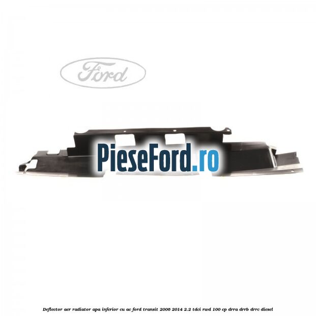 Deflector aer radiator apa inferior cu AC Ford Transit 2006-2014 2.2 TDCi RWD 100 cp DRRA, DRRB, DRRC diesel