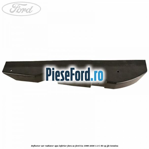 Deflector aer radiator apa inferior fara AC Ford Ka 1996-2008 1.3 i 50 cp Deflector aer radiator apa inferior fara AC Ford Ka 1996-2008 1.3 i 50 cp JJB benzina