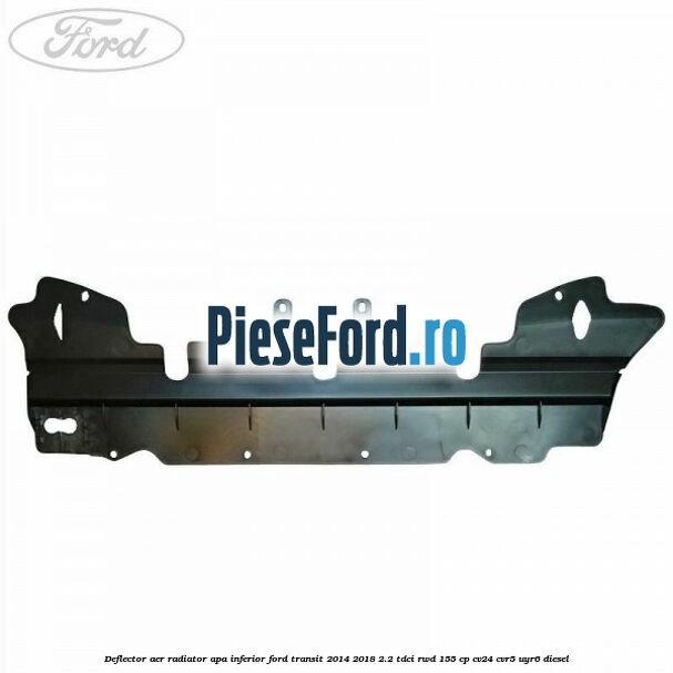 Deflector aer radiator apa inferior Ford Transit 2014-2018 2.2 TDCi RWD 155 cp CV24, CVR5, UYR6 diesel