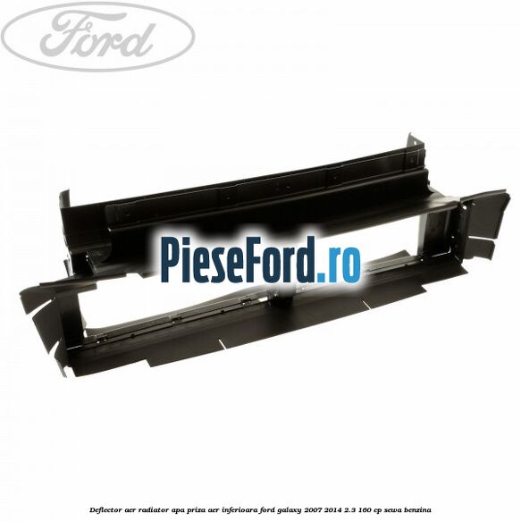 Deflector aer radiator apa priza aer inferioara Ford Galaxy 2007-2014 2.3 160 cp SEWA benzina