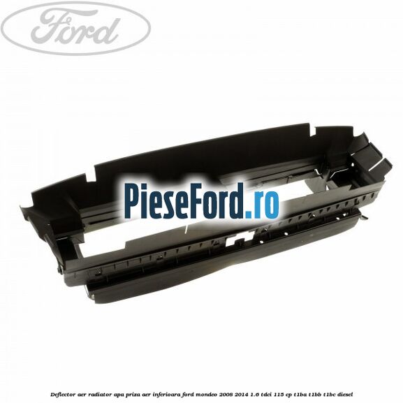 Deflector aer radiator apa priza aer inferioara Ford Mondeo 2008-2014 1.6 TDCi 115 cp Deflector aer radiator apa priza aer inferioara Ford Mondeo 2008-2014 1.6 TDCi 115 cp T1BA, T1BB, T1BC diesel