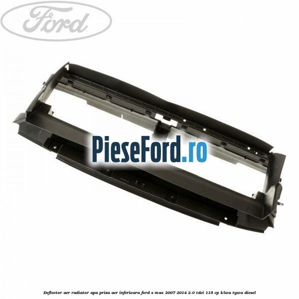 Deflector aer radiator apa priza aer inferioara Ford S-Max 2007-2014 2.0 TDCi 115 cp KLWA, TYWA diesel
