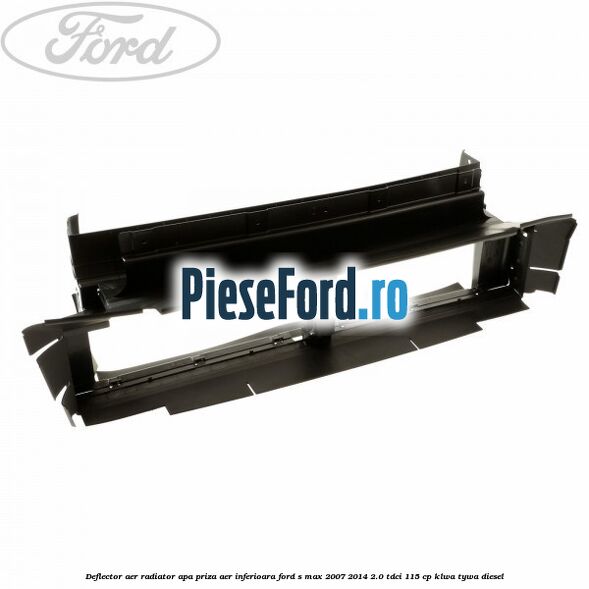 Deflector aer radiator apa priza aer inferioara Ford S-Max 2007-2014 2.0 TDCi 115 cp KLWA, TYWA diesel