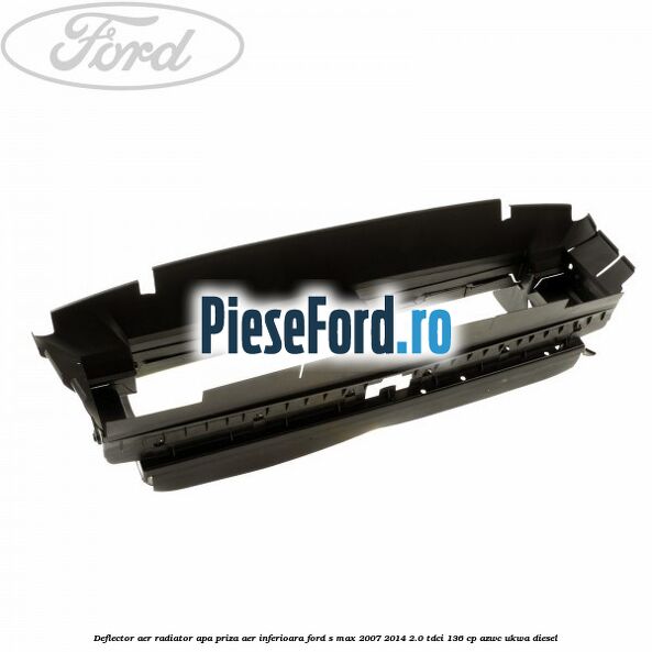 Deflector aer radiator apa priza aer inferioara Ford S-Max 2007-2014 2.0 TDCi 136 cp AZWC, UKWA diesel