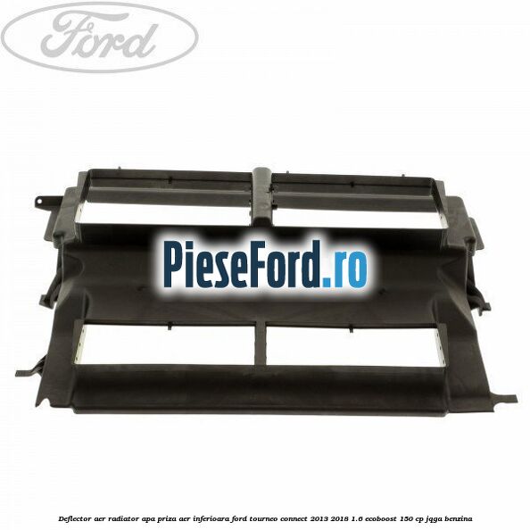 Deflector aer radiator apa, priza aer inferioara Ford Tourneo Connect 2013-2018 1.6 EcoBoost 150 cp JQGA benzina