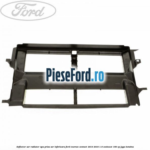Deflector aer radiator apa, priza aer inferioara Ford Tourneo Connect 2013-2018 1.6 EcoBoost 150 cp JQGA benzina