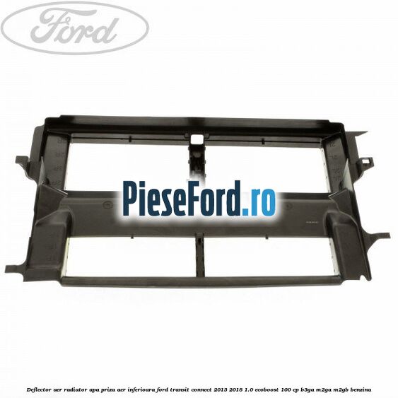 Deflector aer radiator apa, priza aer inferioara Ford Transit Connect 2013-2018 1.0 EcoBoost 100 cp B3GA, M2GA, M2GB benzina