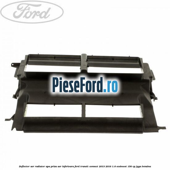 Deflector aer radiator apa, priza aer inferioara Ford Transit Connect 2013-2018 1.6 EcoBoost 150 cp JQGA benzina