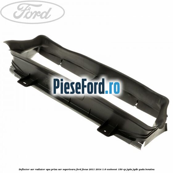 Deflector aer radiator apa priza aer superioara Ford Focus 2011-2014 1.6 EcoBoost 150 cp Deflector aer radiator apa priza aer superioara Ford Focus 2011-2014 1.6 EcoBoost 150 cp JQDA, JQDB, YUDA benzina