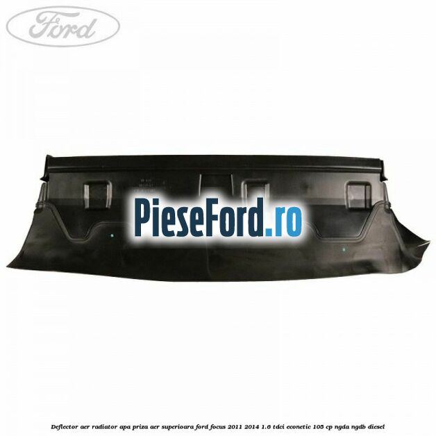 Deflector aer radiator apa priza aer superioara Ford Focus 2011-2014 1.6 TDCi ECOnetic 105 cp Deflector aer radiator apa priza aer superioara Ford Focus 2011-2014 1.6 TDCi ECOnetic 105 cp NGDA, NGDB diesel
