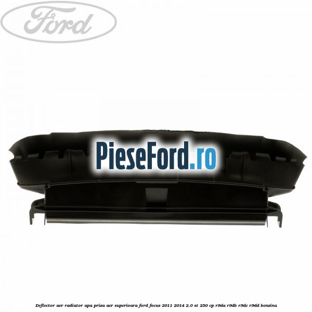 Deflector aer radiator apa priza aer superioara Ford Focus 2011-2014 2.0 ST 250 cp Deflector aer radiator apa priza aer superioara Ford Focus 2011-2014 2.0 ST 250 cp R9DA, R9DB, R9DC, R9DD benzina