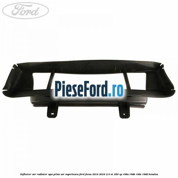 Deflector aer radiator apa priza aer superioara Ford Focus 2014-2018 2.0 ST 250 cp Deflector aer radiator apa priza aer superioara Ford Focus 2014-2018 2.0 ST 250 cp R9DA, R9DB, R9DC, R9DD benzina