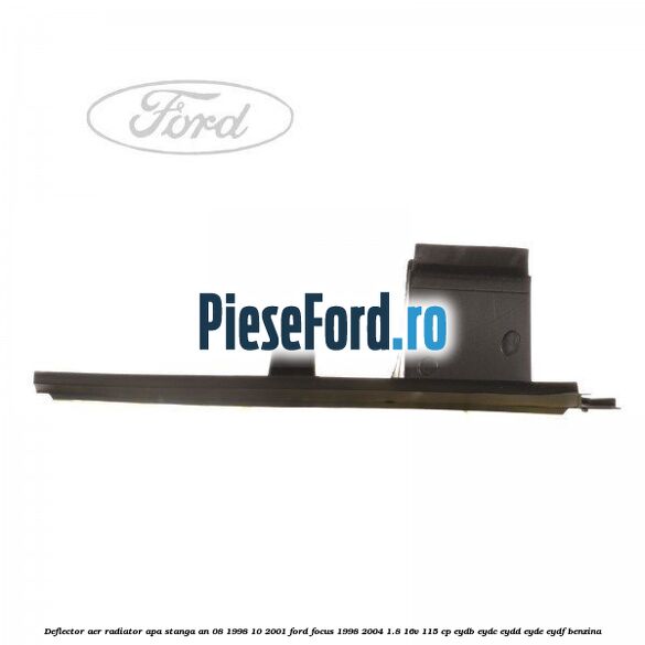 Deflector aer radiator apa stanga an 08/1998-10/2001 Ford Focus 1998-2004 1.8 16V 115 cp EYDB, EYDC, EYDD, EYDE, EYDF benzina